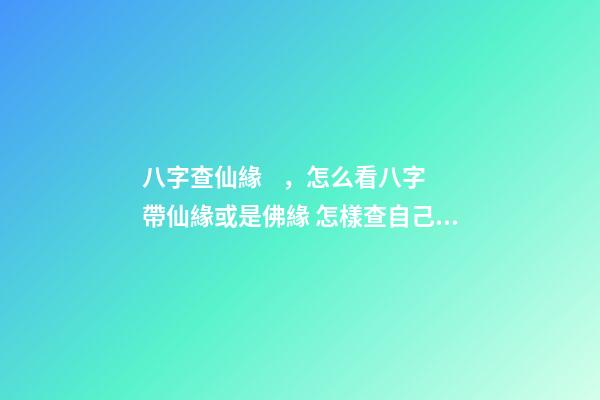八字查仙緣，怎么看八字帶仙緣或是佛緣 怎樣查自己是哪種仙緣？